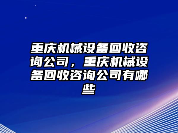 重慶機械設(shè)備回收咨詢公司，重慶機械設(shè)備回收咨詢公司有哪些