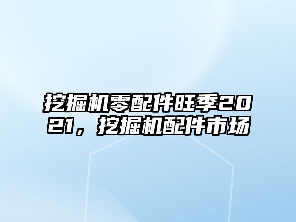 挖掘機(jī)零配件旺季2021，挖掘機(jī)配件市場(chǎng)