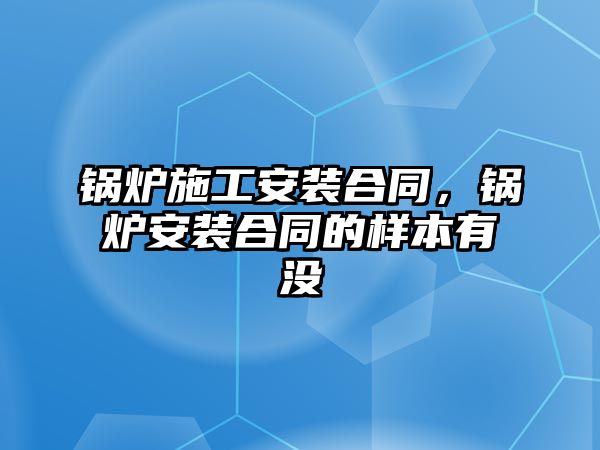 鍋爐施工安裝合同，鍋爐安裝合同的樣本有沒