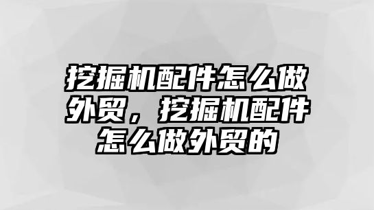 挖掘機(jī)配件怎么做外貿(mào)，挖掘機(jī)配件怎么做外貿(mào)的