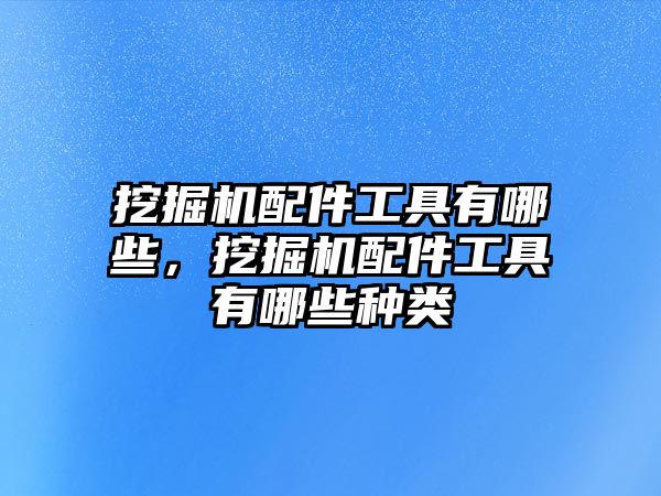 挖掘機配件工具有哪些，挖掘機配件工具有哪些種類