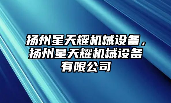 揚(yáng)州星天耀機(jī)械設(shè)備，揚(yáng)州星天耀機(jī)械設(shè)備有限公司