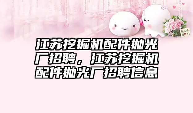 江蘇挖掘機配件拋光廠招聘，江蘇挖掘機配件拋光廠招聘信息