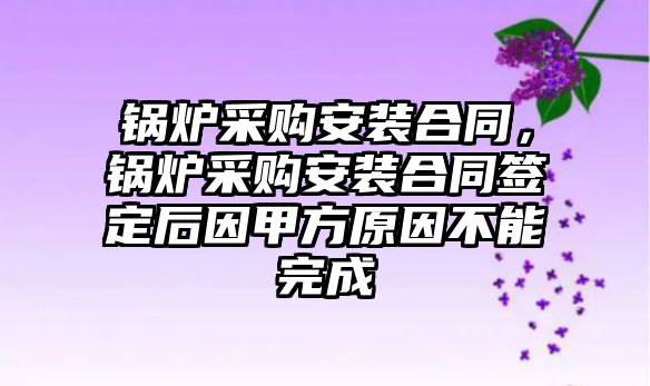 鍋爐采購(gòu)安裝合同，鍋爐采購(gòu)安裝合同簽定后因甲方原因不能完成