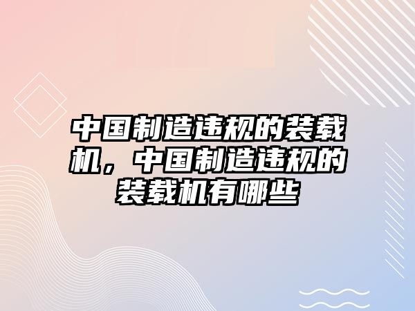 中國制造違規(guī)的裝載機，中國制造違規(guī)的裝載機有哪些