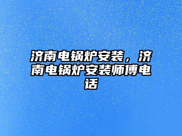 濟南電鍋爐安裝，濟南電鍋爐安裝師傅電話