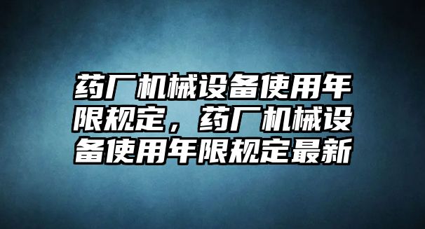 藥廠機(jī)械設(shè)備使用年限規(guī)定，藥廠機(jī)械設(shè)備使用年限規(guī)定最新