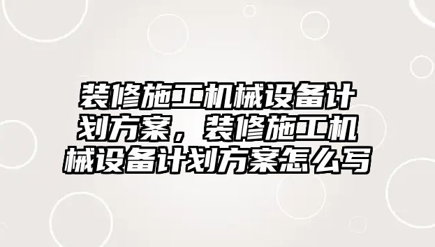 裝修施工機(jī)械設(shè)備計(jì)劃方案，裝修施工機(jī)械設(shè)備計(jì)劃方案怎么寫(xiě)