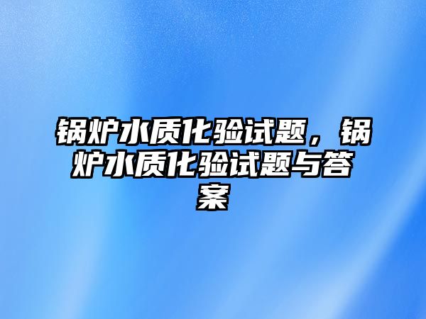 鍋爐水質(zhì)化驗(yàn)試題，鍋爐水質(zhì)化驗(yàn)試題與答案