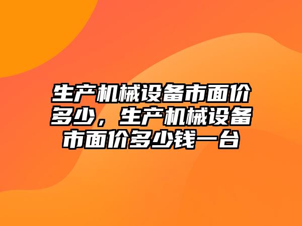 生產(chǎn)機械設(shè)備市面價多少，生產(chǎn)機械設(shè)備市面價多少錢一臺