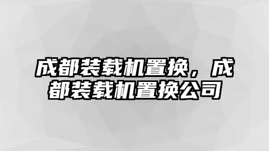 成都裝載機(jī)置換，成都裝載機(jī)置換公司