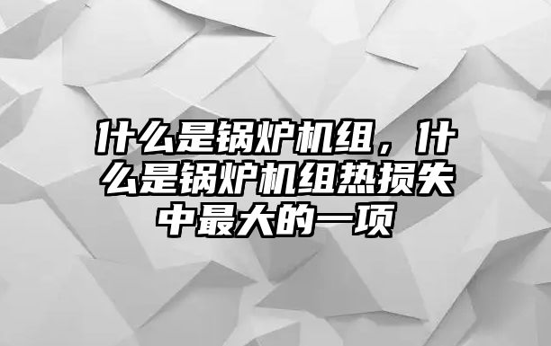 什么是鍋爐機(jī)組，什么是鍋爐機(jī)組熱損失中最大的一項(xiàng)