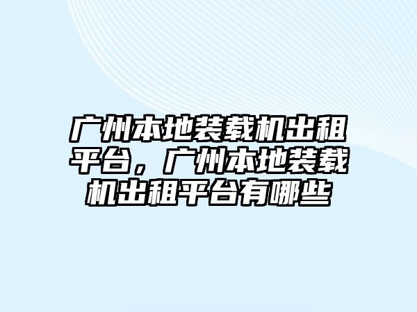 廣州本地裝載機(jī)出租平臺，廣州本地裝載機(jī)出租平臺有哪些