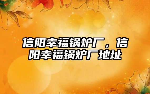 信陽幸福鍋爐廠，信陽幸福鍋爐廠地址