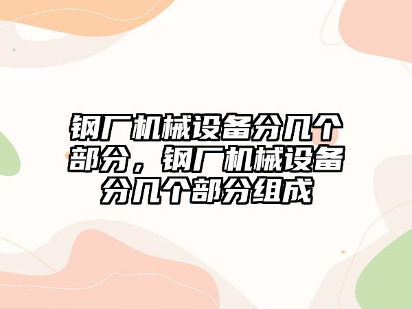 鋼廠機械設(shè)備分幾個部分，鋼廠機械設(shè)備分幾個部分組成