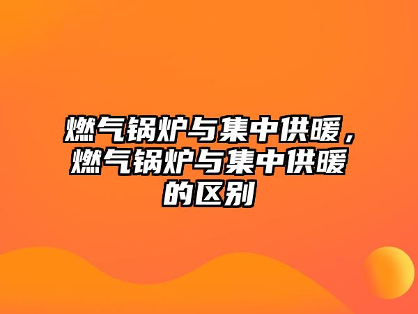 燃氣鍋爐與集中供暖，燃氣鍋爐與集中供暖的區(qū)別