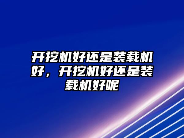 開挖機(jī)好還是裝載機(jī)好，開挖機(jī)好還是裝載機(jī)好呢