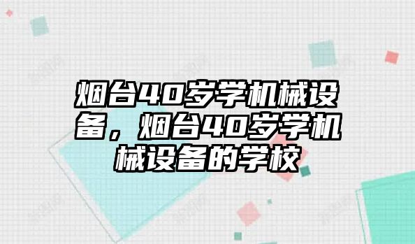 煙臺(tái)40歲學(xué)機(jī)械設(shè)備，煙臺(tái)40歲學(xué)機(jī)械設(shè)備的學(xué)校