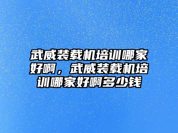 武威裝載機(jī)培訓(xùn)哪家好啊，武威裝載機(jī)培訓(xùn)哪家好啊多少錢