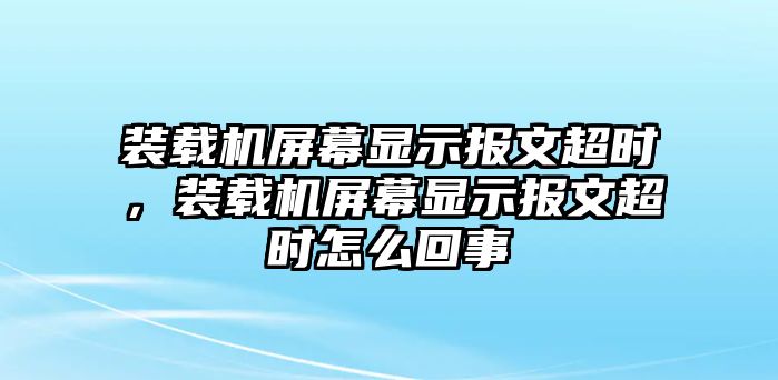 裝載機屏幕顯示報文超時，裝載機屏幕顯示報文超時怎么回事