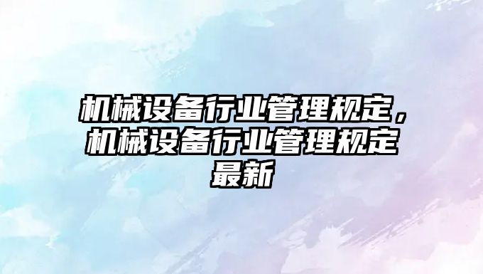 機械設(shè)備行業(yè)管理規(guī)定，機械設(shè)備行業(yè)管理規(guī)定最新