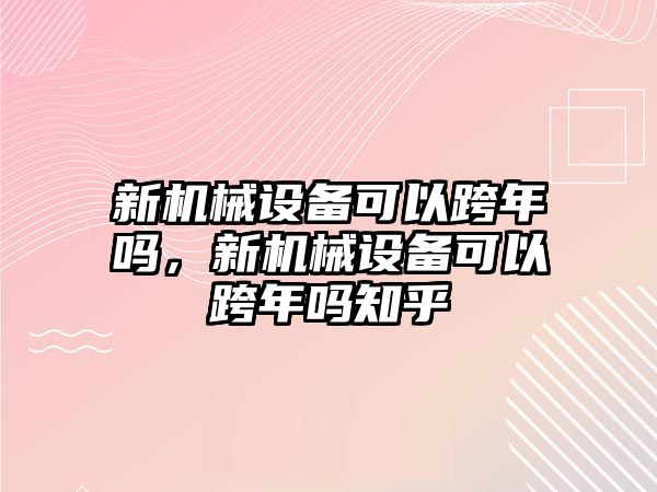 新機械設(shè)備可以跨年嗎，新機械設(shè)備可以跨年嗎知乎