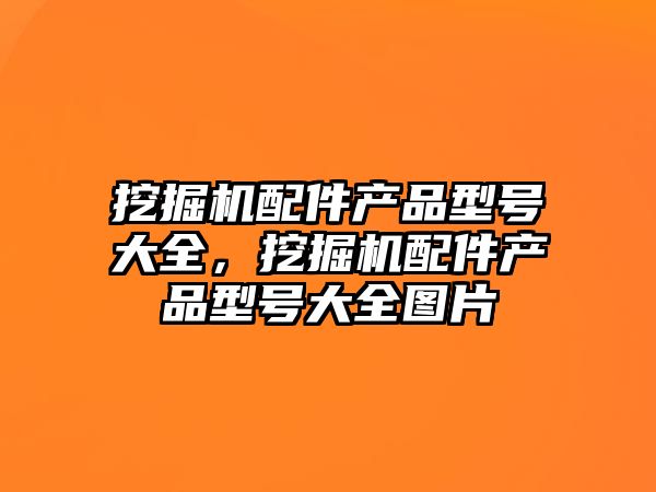 挖掘機配件產(chǎn)品型號大全，挖掘機配件產(chǎn)品型號大全圖片