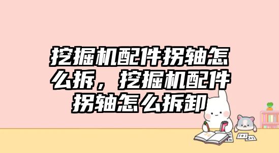 挖掘機(jī)配件拐軸怎么拆，挖掘機(jī)配件拐軸怎么拆卸