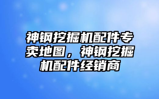 神鋼挖掘機(jī)配件專賣地圖，神鋼挖掘機(jī)配件經(jīng)銷商