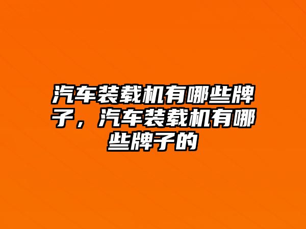 汽車裝載機(jī)有哪些牌子，汽車裝載機(jī)有哪些牌子的