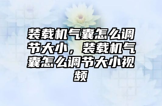 裝載機(jī)氣囊怎么調(diào)節(jié)大小，裝載機(jī)氣囊怎么調(diào)節(jié)大小視頻