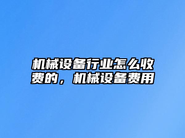 機(jī)械設(shè)備行業(yè)怎么收費(fèi)的，機(jī)械設(shè)備費(fèi)用