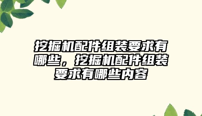 挖掘機(jī)配件組裝要求有哪些，挖掘機(jī)配件組裝要求有哪些內(nèi)容