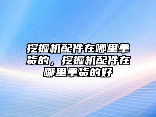 挖掘機(jī)配件在哪里拿貨的，挖掘機(jī)配件在哪里拿貨的好