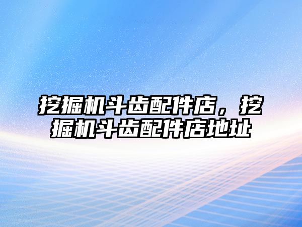 挖掘機斗齒配件店，挖掘機斗齒配件店地址