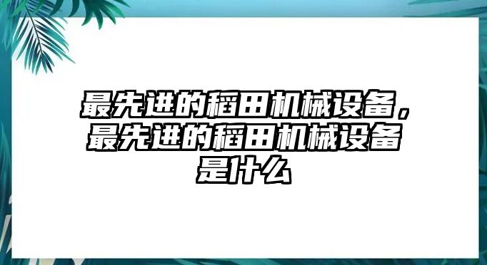 最先進(jìn)的稻田機(jī)械設(shè)備，最先進(jìn)的稻田機(jī)械設(shè)備是什么