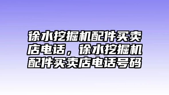 徐水挖掘機(jī)配件買(mǎi)賣(mài)店電話，徐水挖掘機(jī)配件買(mǎi)賣(mài)店電話號(hào)碼