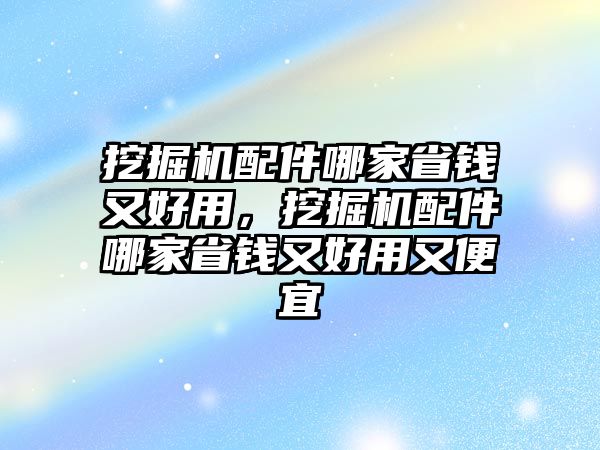 挖掘機(jī)配件哪家省錢又好用，挖掘機(jī)配件哪家省錢又好用又便宜