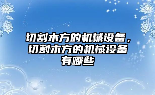 切割木方的機械設(shè)備，切割木方的機械設(shè)備有哪些