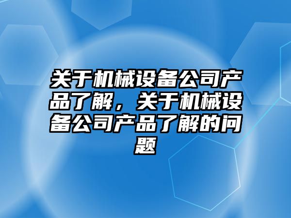 關于機械設備公司產(chǎn)品了解，關于機械設備公司產(chǎn)品了解的問題