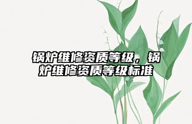 鍋爐維修資質(zhì)等級，鍋爐維修資質(zhì)等級標準