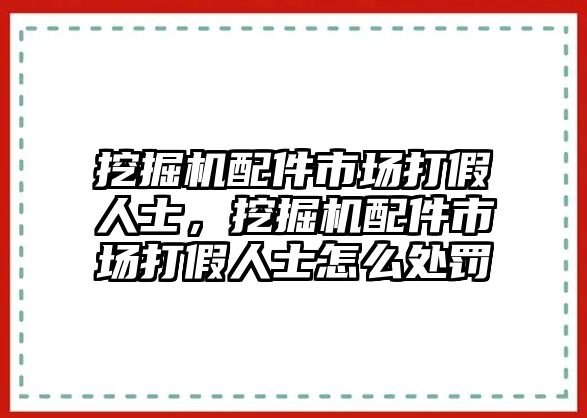 挖掘機配件市場打假人士，挖掘機配件市場打假人士怎么處罰