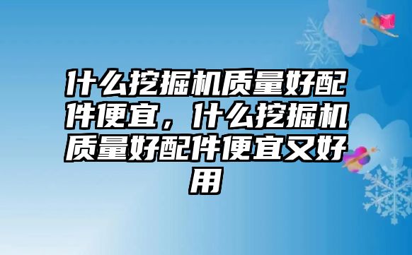 什么挖掘機質(zhì)量好配件便宜，什么挖掘機質(zhì)量好配件便宜又好用