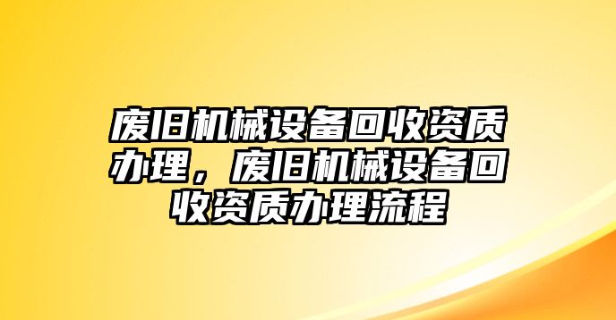 廢舊機械設(shè)備回收資質(zhì)辦理，廢舊機械設(shè)備回收資質(zhì)辦理流程