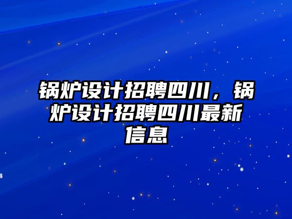 鍋爐設計招聘四川，鍋爐設計招聘四川最新信息