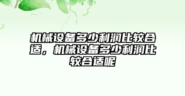 機(jī)械設(shè)備多少利潤比較合適，機(jī)械設(shè)備多少利潤比較合適呢