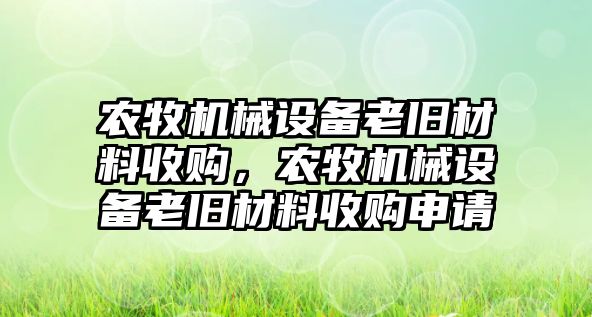 農(nóng)牧機械設備老舊材料收購，農(nóng)牧機械設備老舊材料收購申請