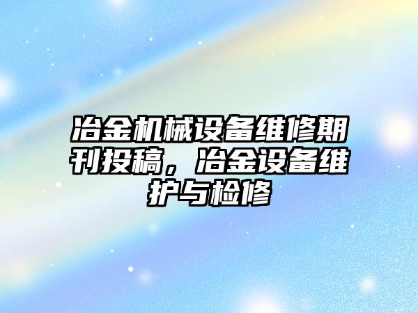 冶金機(jī)械設(shè)備維修期刊投稿，冶金設(shè)備維護(hù)與檢修