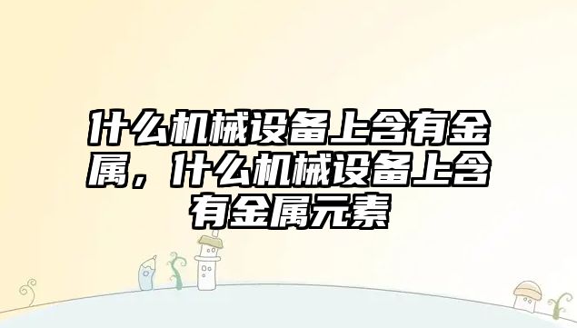 什么機(jī)械設(shè)備上含有金屬，什么機(jī)械設(shè)備上含有金屬元素