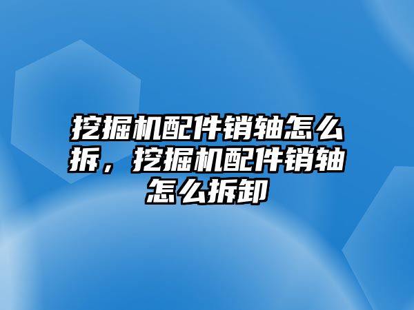 挖掘機配件銷軸怎么拆，挖掘機配件銷軸怎么拆卸